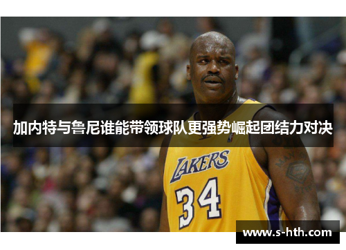 加内特与鲁尼谁能带领球队更强势崛起团结力对决