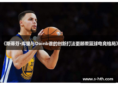《斯蒂芬·库里与Doinb谁的创新打法更颠覆篮球电竞格局》