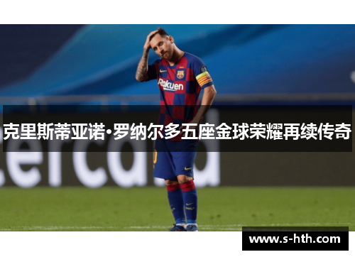 克里斯蒂亚诺·罗纳尔多五座金球荣耀再续传奇